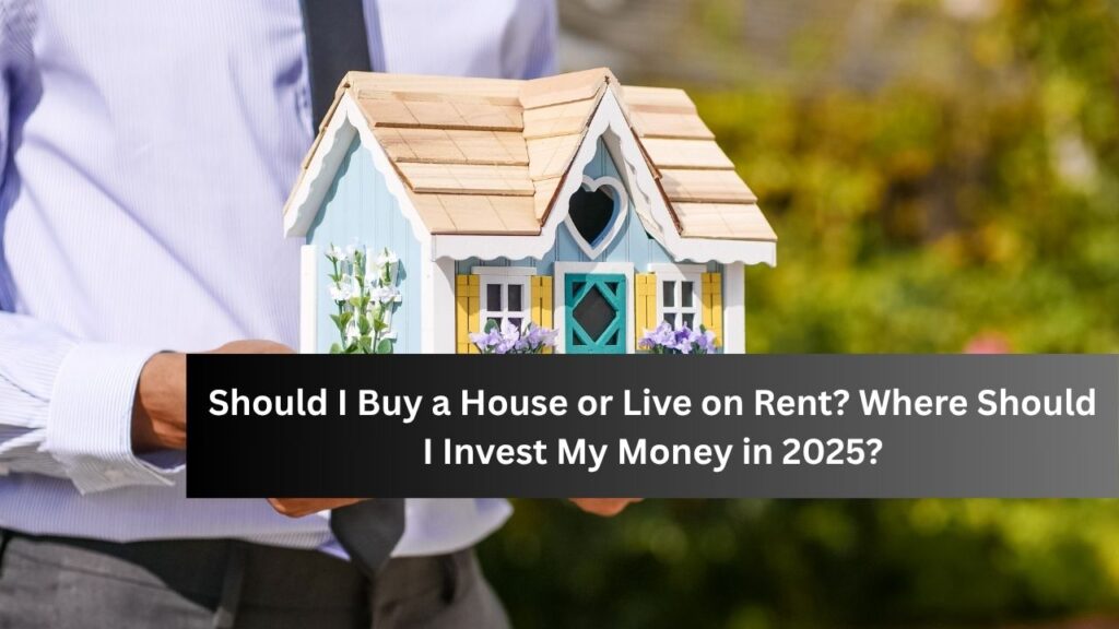 Should I Buy a House or Live on Rent? Where Should I Invest My Money in 2025?