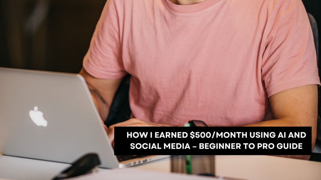 How I Earned $500/Month Using AI and Social Media – Beginner to Pro Guide
